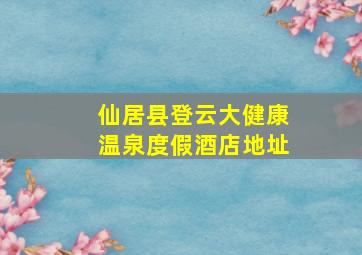 仙居县登云大健康温泉度假酒店地址