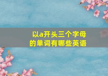 以a开头三个字母的单词有哪些英语