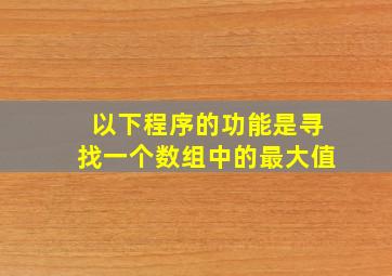 以下程序的功能是寻找一个数组中的最大值