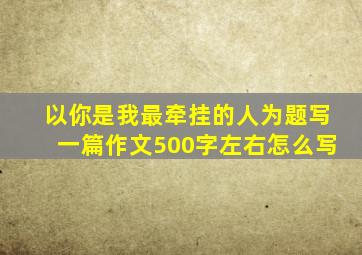 以你是我最牵挂的人为题写一篇作文500字左右怎么写