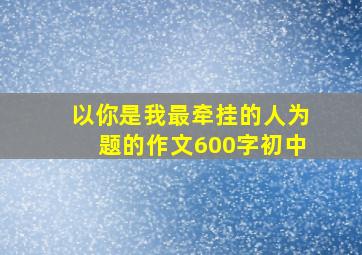 以你是我最牵挂的人为题的作文600字初中