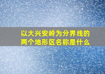 以大兴安岭为分界线的两个地形区名称是什么