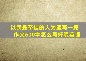 以我最牵挂的人为题写一篇作文600字怎么写好呢英语