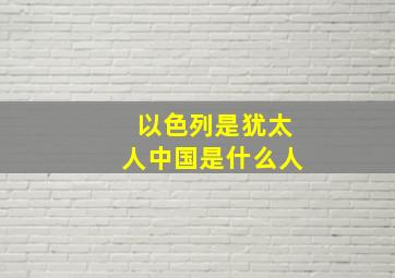 以色列是犹太人中国是什么人