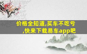 价格全知道,买车不吃亏,快来下载易车app吧