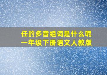 任的多音组词是什么呢一年级下册语文人教版