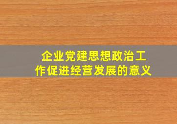 企业党建思想政治工作促进经营发展的意义