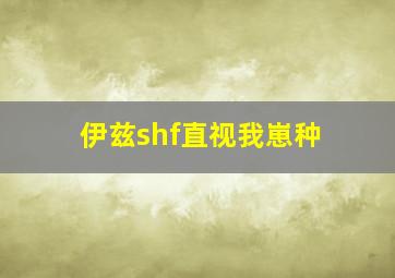 伊兹shf直视我崽种