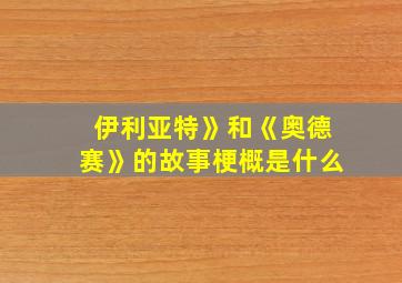 伊利亚特》和《奥德赛》的故事梗概是什么