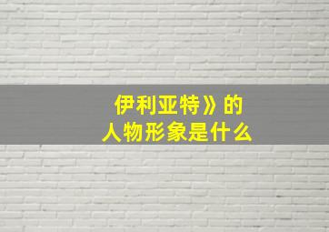 伊利亚特》的人物形象是什么