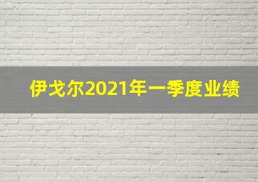 伊戈尔2021年一季度业绩