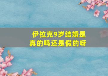 伊拉克9岁结婚是真的吗还是假的呀