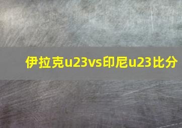 伊拉克u23vs印尼u23比分