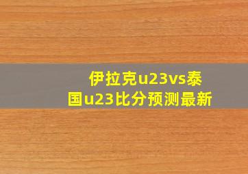 伊拉克u23vs泰国u23比分预测最新