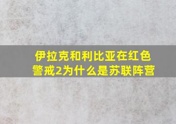 伊拉克和利比亚在红色警戒2为什么是苏联阵营