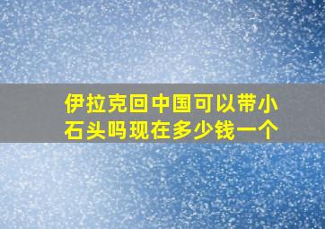 伊拉克回中国可以带小石头吗现在多少钱一个