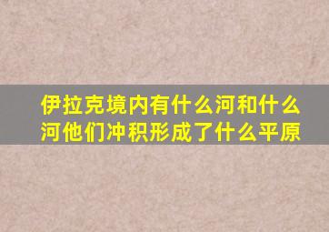 伊拉克境内有什么河和什么河他们冲积形成了什么平原