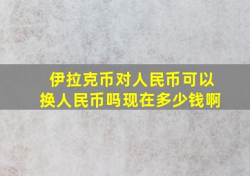 伊拉克币对人民币可以换人民币吗现在多少钱啊