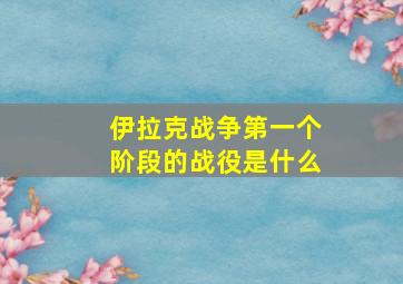 伊拉克战争第一个阶段的战役是什么