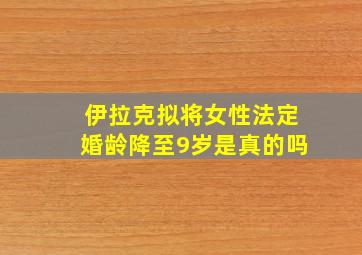 伊拉克拟将女性法定婚龄降至9岁是真的吗