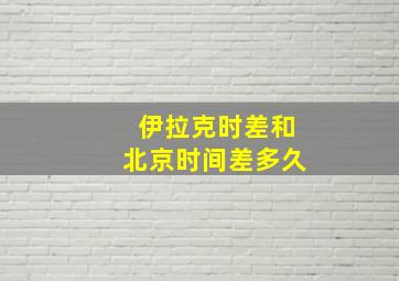 伊拉克时差和北京时间差多久