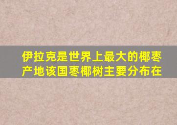 伊拉克是世界上最大的椰枣产地该国枣椰树主要分布在