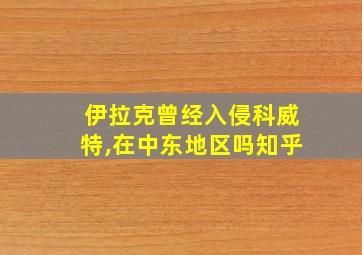 伊拉克曾经入侵科威特,在中东地区吗知乎