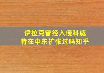 伊拉克曾经入侵科威特在中东扩张过吗知乎