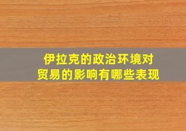 伊拉克的政治环境对贸易的影响有哪些表现