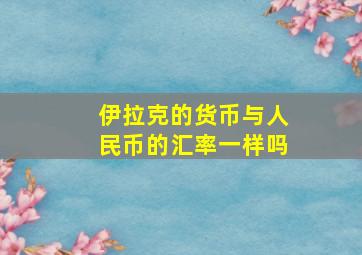 伊拉克的货币与人民币的汇率一样吗