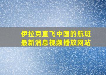 伊拉克直飞中国的航班最新消息视频播放网站