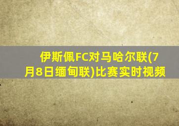 伊斯佩FC对马哈尔联(7月8日缅甸联)比赛实时视频