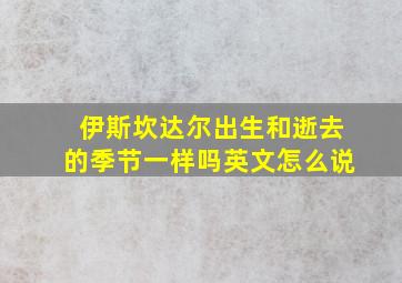 伊斯坎达尔出生和逝去的季节一样吗英文怎么说