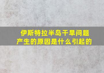 伊斯特拉半岛干旱问题产生的原因是什么引起的