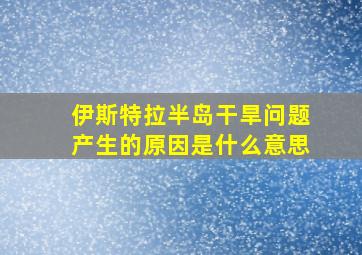 伊斯特拉半岛干旱问题产生的原因是什么意思