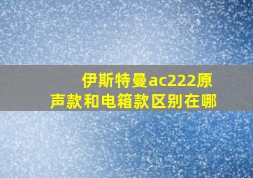 伊斯特曼ac222原声款和电箱款区别在哪