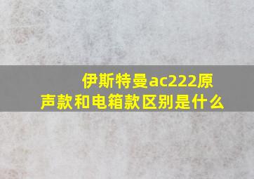 伊斯特曼ac222原声款和电箱款区别是什么