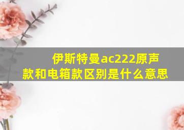 伊斯特曼ac222原声款和电箱款区别是什么意思