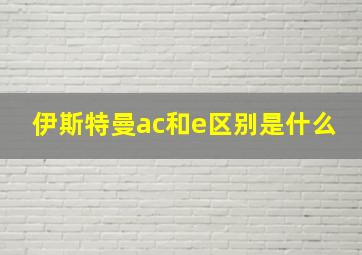 伊斯特曼ac和e区别是什么