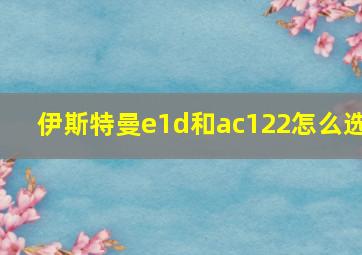 伊斯特曼e1d和ac122怎么选