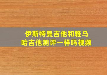 伊斯特曼吉他和雅马哈吉他测评一样吗视频