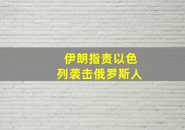 伊朗指责以色列袭击俄罗斯人