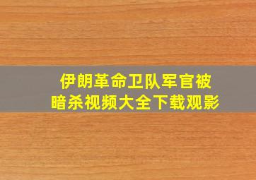 伊朗革命卫队军官被暗杀视频大全下载观影