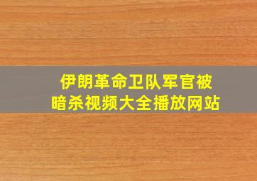 伊朗革命卫队军官被暗杀视频大全播放网站