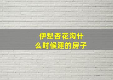 伊犁杏花沟什么时候建的房子