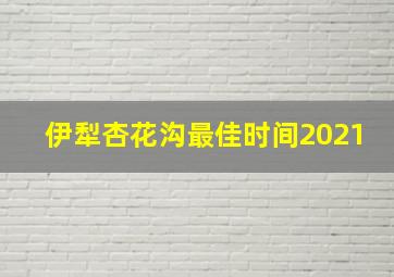 伊犁杏花沟最佳时间2021