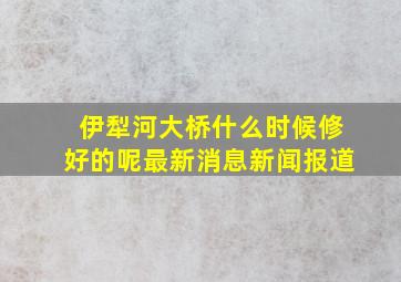 伊犁河大桥什么时候修好的呢最新消息新闻报道