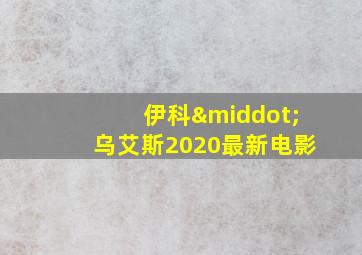 伊科·乌艾斯2020最新电影