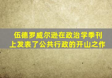 伍德罗威尔逊在政治学季刊上发表了公共行政的开山之作