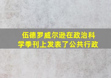 伍德罗威尔逊在政治科学季刊上发表了公共行政